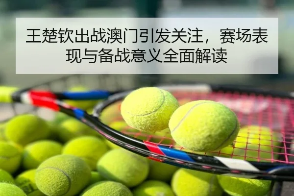 王楚钦出战澳门引发关注，赛场表现与备战意义全面解读