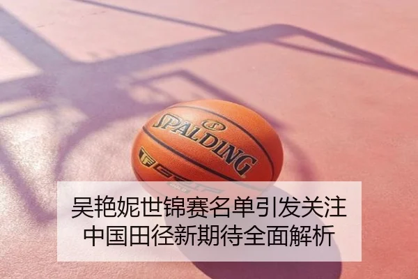 吴艳妮世锦赛名单引发关注 中国田径新期待全面解析