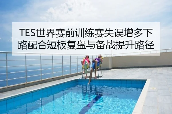 TES世界赛前训练赛失误增多下路配合短板复盘与备战提升路径