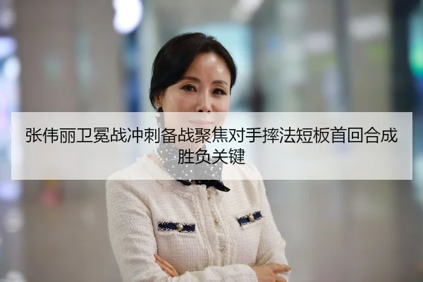 张伟丽卫冕战冲刺备战聚焦对手摔法短板首回合成胜负关键
