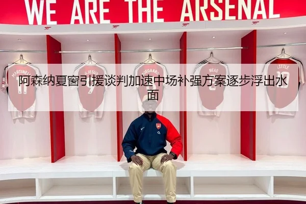 阿森纳夏窗引援谈判加速中场补强方案逐步浮出水面