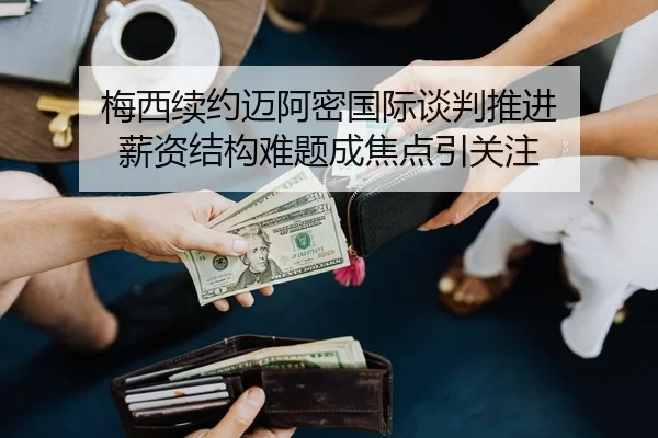梅西续约迈阿密国际谈判推进 薪资结构难题成焦点引关注