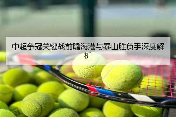 中超争冠关键战前瞻海港与泰山胜负手深度解析