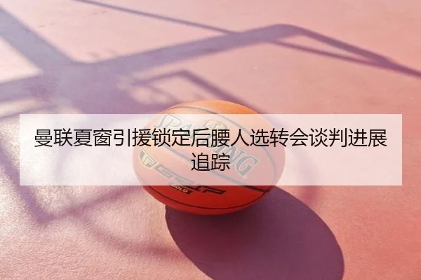曼联夏窗引援锁定后腰人选转会谈判进展追踪