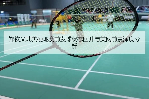 郑钦文北美硬地赛前发球状态回升与美网前景深度分析