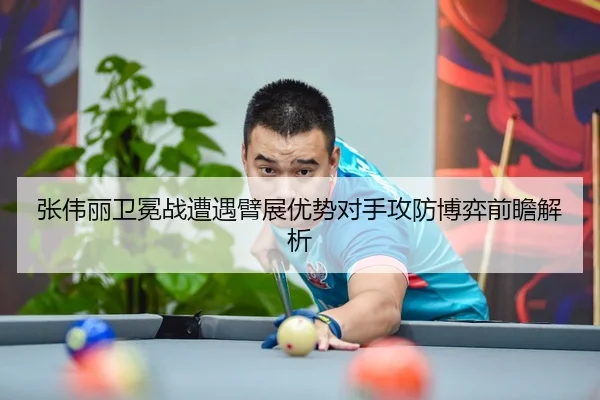 张伟丽卫冕战遭遇臂展优势对手攻防博弈前瞻解析