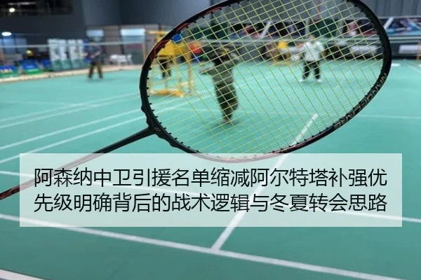 阿森纳中卫引援名单缩减阿尔特塔补强优先级明确背后的战术逻辑与冬夏转会思路