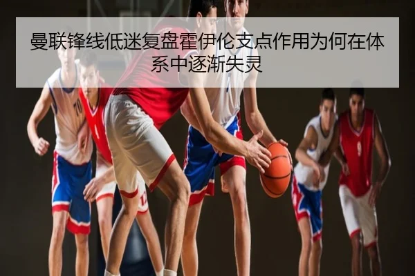 曼联锋线低迷复盘霍伊伦支点作用为何在体系中逐渐失灵